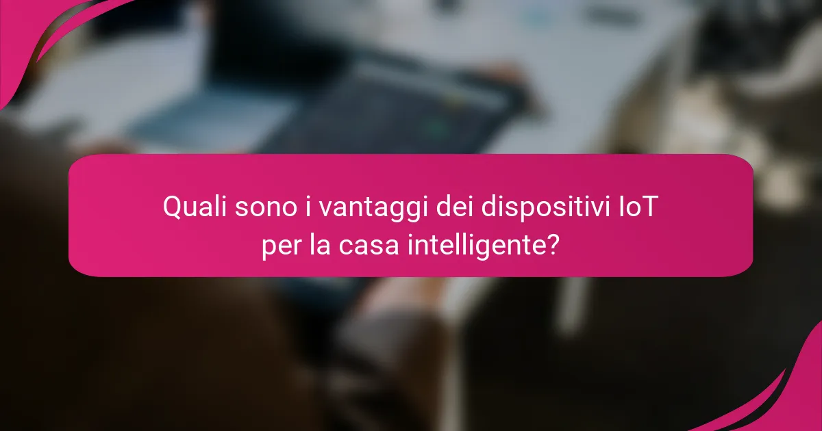 Quali sono i vantaggi dei dispositivi IoT per la casa intelligente?